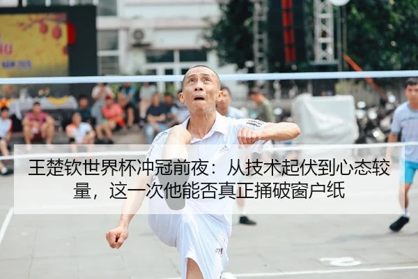 王楚钦世界杯冲冠前夜：从技术起伏到心态较量，这一次他能否真正捅破窗户纸